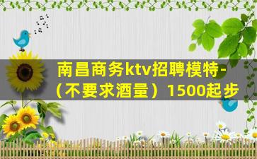 南昌商务ktv招聘模特-（不要求酒量）1500起步