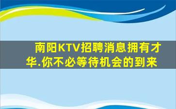 南阳KTV招聘消息拥有才华.你不必等待机会的到来