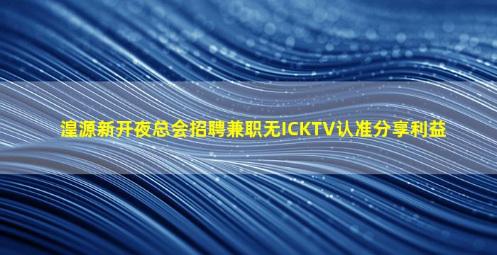 湟源新开夜总会招聘兼职无ICKTV认准分享利益